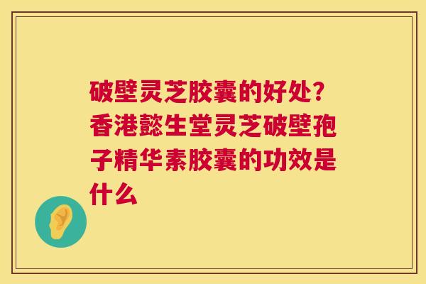 破壁灵芝胶囊的好处?香港懿生堂灵芝破壁孢子精华素胶囊的功效是什么 第1张 破壁灵芝胶囊的好处?香港懿生堂灵芝破壁孢子精华素胶囊的功效是什么 第1张
