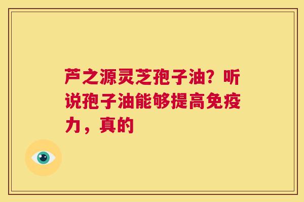 芦之源灵芝孢子油?听说孢子油能够提高免疫力,真的 第1张 芦之源灵芝孢子油?听说孢子油能够提高免疫力,真的 第1张