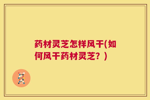 药材灵芝怎样风干(如何风干药材灵芝?) 第1张 药材灵芝怎样风干(如何风干药材灵芝?) 第1张