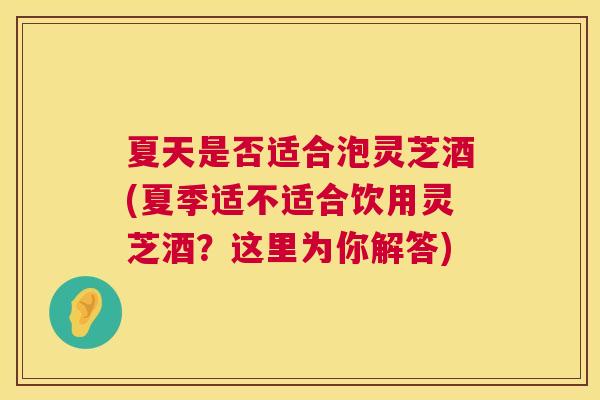 夏天是否适合泡灵芝酒(夏季适不适合饮用灵芝酒?这里为你解答) 第1张 夏天是否适合泡灵芝酒(夏季适不适合饮用灵芝酒?这里为你解答) 第1张