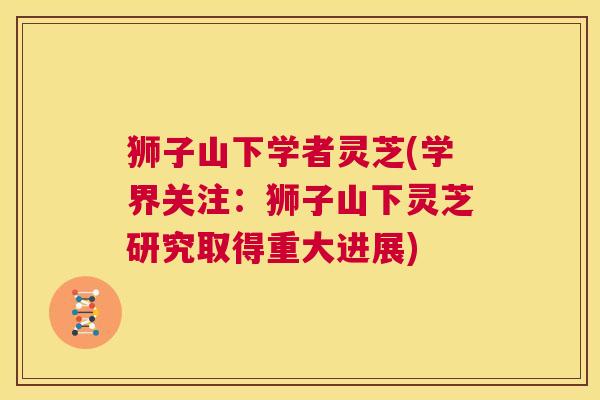 狮子山下学者灵芝(学界关注:狮子山下灵芝研究取得重大进展) 第1张 狮子山下学者灵芝(学界关注:狮子山下灵芝研究取得重大进展) 第1张
