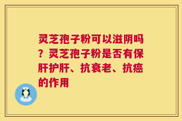 灵芝孢子粉可以滋阴吗？灵芝孢子粉是否有保肝护肝、抗衰老、抗癌的作用  第1张