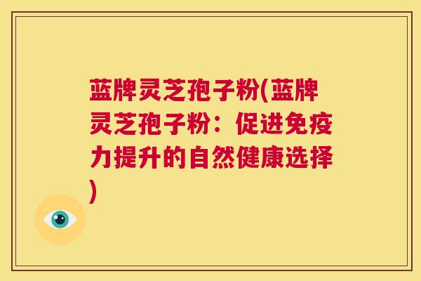 蓝牌灵芝孢子粉(蓝牌灵芝孢子粉:促进免疫力提升的自然健康选择) 第1张 蓝牌灵芝孢子粉(蓝牌灵芝孢子粉:促进免疫力提升的自然健康选择) 第1张