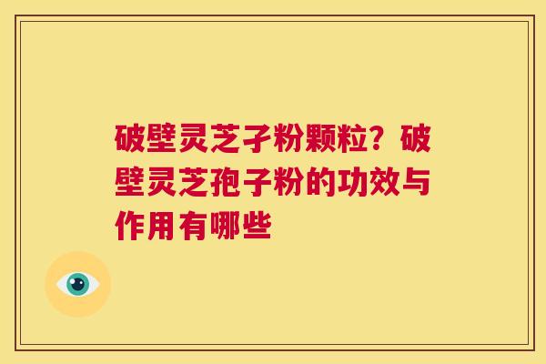 破壁灵芝孑粉颗粒?破壁灵芝孢子粉的功效与作用有哪些 第1张 破壁灵芝孑粉颗粒?破壁灵芝孢子粉的功效与作用有哪些 第1张