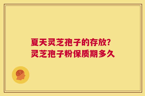 夏天灵芝孢子的存放?灵芝孢子粉保质期多久 第1张 夏天灵芝孢子的存放?灵芝孢子粉保质期多久 第1张