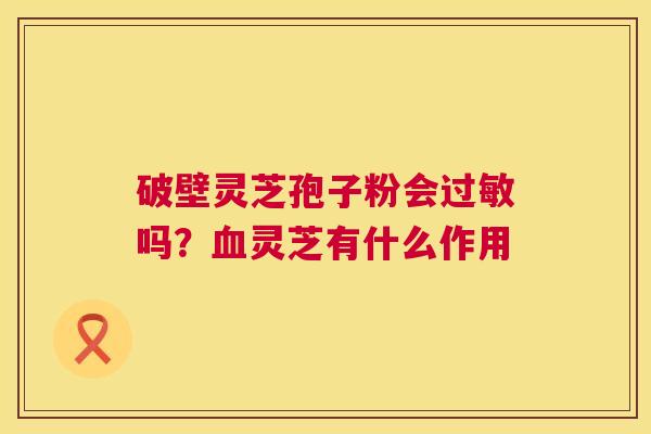 破壁灵芝孢子粉会过敏吗？血灵芝有什么作用  第1张