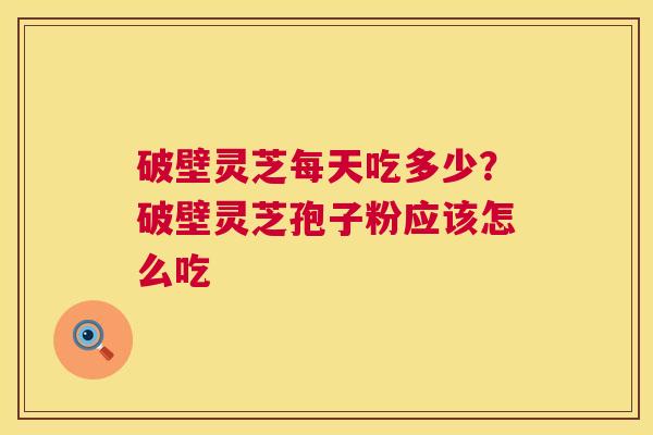 破壁灵芝每天吃多少?破壁灵芝孢子粉应该怎么吃 第1张 破壁灵芝每天吃多少?破壁灵芝孢子粉应该怎么吃 第1张