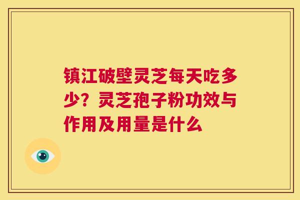 镇江破壁灵芝每天吃多少?灵芝孢子粉功效与作用及用量是什么 第1张 镇江破壁灵芝每天吃多少?灵芝孢子粉功效与作用及用量是什么 第1张