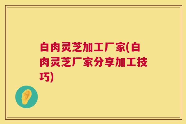 白肉灵芝加工厂家(白肉灵芝厂家分享加工技巧) 第1张 白肉灵芝加工厂家(白肉灵芝厂家分享加工技巧) 第1张