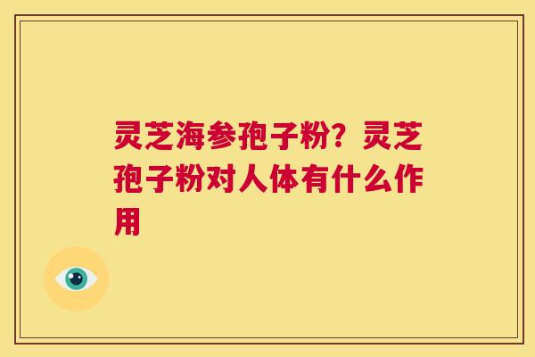 灵芝海参孢子粉?灵芝孢子粉对人体有什么作用 第1张 灵芝海参孢子粉?灵芝孢子粉对人体有什么作用 第1张