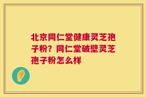 北京同仁堂健康灵芝孢子粉?同仁堂破壁灵芝孢子粉怎么样 第1张 北京同仁堂健康灵芝孢子粉?同仁堂破壁灵芝孢子粉怎么样 第1张