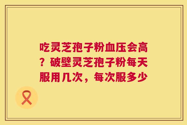 吃灵芝孢子粉血压会高?破壁灵芝孢子粉每天服用几次,每次服多少 第1张 吃灵芝孢子粉血压会高?破壁灵芝孢子粉每天服用几次,每次服多少 第1张