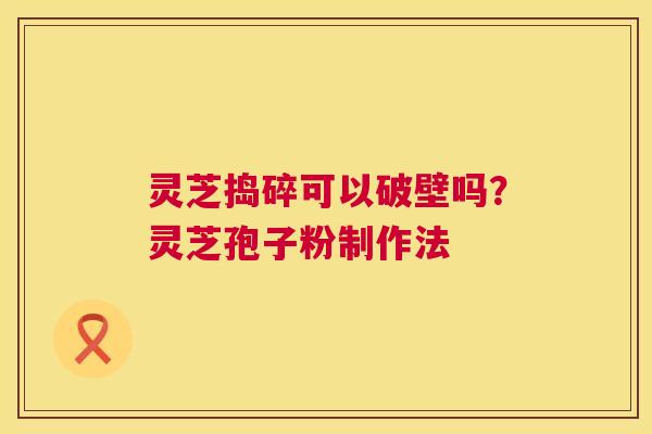 灵芝捣碎可以破壁吗?灵芝孢子粉制作法 第1张 灵芝捣碎可以破壁吗?灵芝孢子粉制作法 第1张