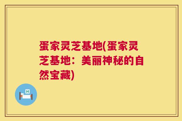 蛋家灵芝基地(蛋家灵芝基地:美丽神秘的自然宝藏) 第1张 蛋家灵芝基地(蛋家灵芝基地:美丽神秘的自然宝藏) 第1张