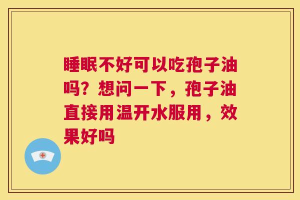 睡眠不好可以吃孢子油吗？想问一下，孢子油直接用温开水服用，效果好吗  第1张