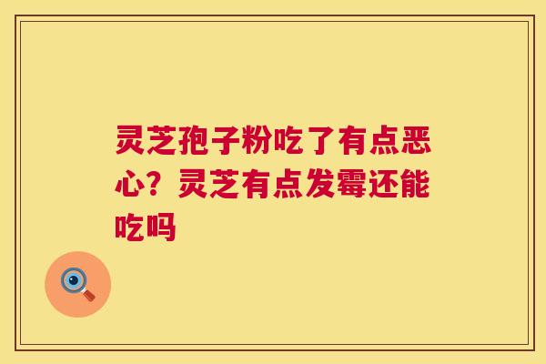 灵芝孢子粉吃了有点恶心?灵芝有点发霉还能吃吗 第1张 灵芝孢子粉吃了有点恶心?灵芝有点发霉还能吃吗 第1张