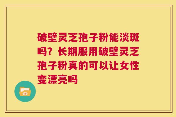 破壁灵芝孢子粉能淡斑吗?长期服用破壁灵芝孢子粉真的可以让女性变漂亮吗 第1张 破壁灵芝孢子粉能淡斑吗?长期服用破壁灵芝孢子粉真的可以让女性变漂亮吗 第1张