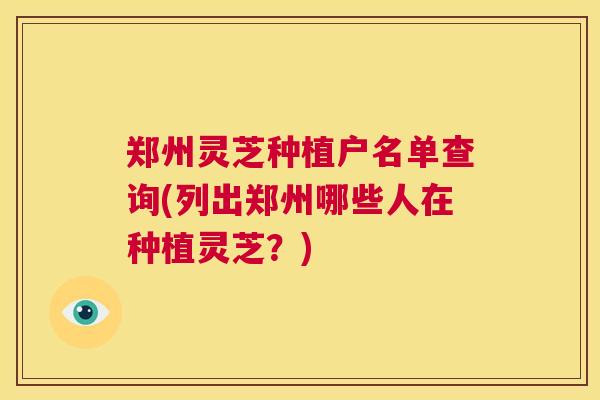 郑州灵芝种植户名单查询(列出郑州哪些人在种植灵芝？)  第1张