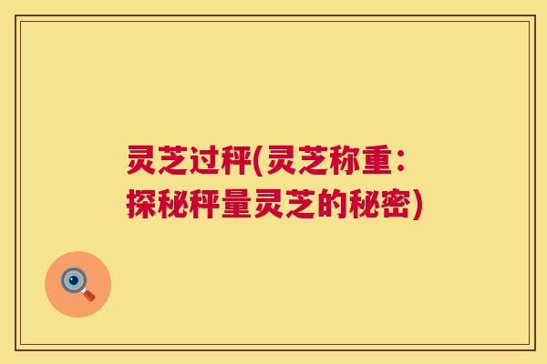 灵芝过秤(灵芝称重:探秘秤量灵芝的秘密) 第1张 灵芝过秤(灵芝称重:探秘秤量灵芝的秘密) 第1张