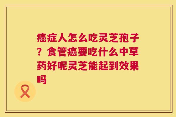 癌症人怎么吃灵芝孢子?食管癌要吃什么中草药好呢灵芝能起到效果吗 第1张 癌症人怎么吃灵芝孢子?食管癌要吃什么中草药好呢灵芝能起到效果吗 第1张
