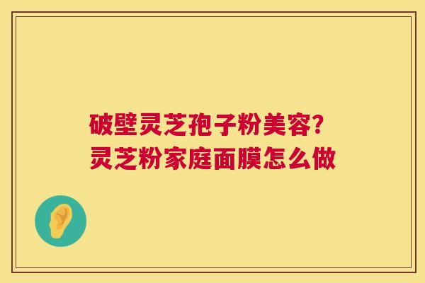 破壁灵芝孢子粉美容？灵芝粉家庭面膜怎么做  第1张