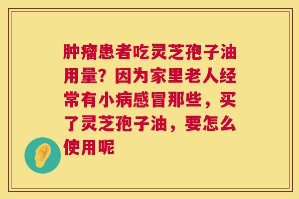 肿瘤患者吃灵芝孢子油用量？因为家里老人经常有小病感冒那些，买了灵芝孢子油，要怎么使用呢  第1张