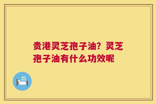 贵港灵芝孢子油？灵芝孢子油有什么功效呢  第1张