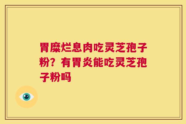 胃糜烂息肉吃灵芝孢子粉？有胃炎能吃灵芝孢子粉吗  第1张