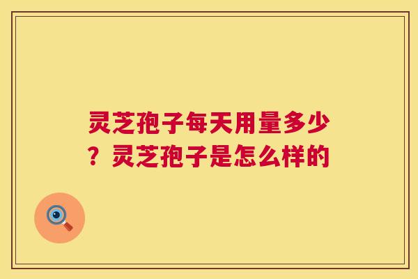 灵芝孢子每天用量多少?灵芝孢子是怎么样的 第1张 灵芝孢子每天用量多少?灵芝孢子是怎么样的 第1张