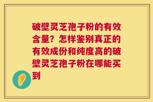 破壁灵芝孢子粉的有效含量?怎样鉴别真正的有效成份和纯度高的破壁灵芝孢子粉在哪能买到 第1张 破壁灵芝孢子粉的有效含量?怎样鉴别真正的有效成份和纯度高的破壁灵芝孢子粉在哪能买到 第1张