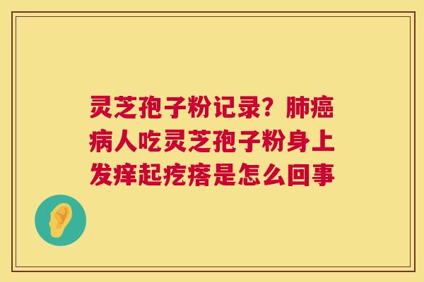 灵芝孢子粉记录?肺癌病人吃灵芝孢子粉身上发痒起疙瘩是怎么回事 第1张 灵芝孢子粉记录?肺癌病人吃灵芝孢子粉身上发痒起疙瘩是怎么回事 第1张