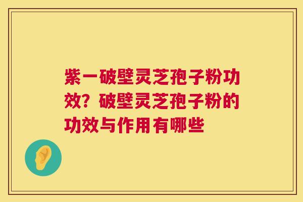 紫一破壁灵芝孢子粉功效?破壁灵芝孢子粉的功效与作用有哪些 第1张 紫一破壁灵芝孢子粉功效?破壁灵芝孢子粉的功效与作用有哪些 第1张