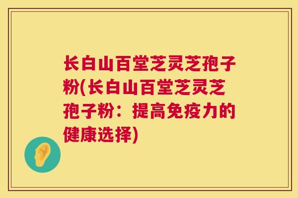 长白山百堂芝灵芝孢子粉(长白山百堂芝灵芝孢子粉:提高免疫力的健康选择) 第1张 长白山百堂芝灵芝孢子粉(长白山百堂芝灵芝孢子粉:提高免疫力的健康选择) 第1张