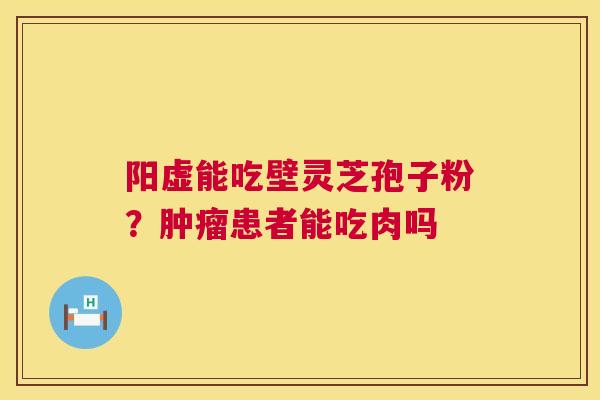 阳虚能吃壁灵芝孢子粉?肿瘤患者能吃肉吗 第1张 阳虚能吃壁灵芝孢子粉?肿瘤患者能吃肉吗 第1张