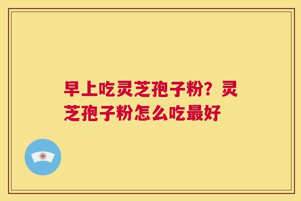 早上吃灵芝孢子粉?灵芝孢子粉怎么吃最好 第1张 早上吃灵芝孢子粉?灵芝孢子粉怎么吃最好 第1张