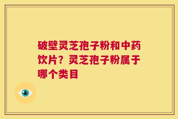 破壁灵芝孢子粉和中药饮片？灵芝孢子粉属于哪个类目  第1张
