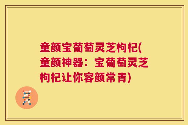 童颜宝葡萄灵芝枸杞(童颜神器:宝葡萄灵芝枸杞让你容颜常青) 第1张 童颜宝葡萄灵芝枸杞(童颜神器:宝葡萄灵芝枸杞让你容颜常青) 第1张