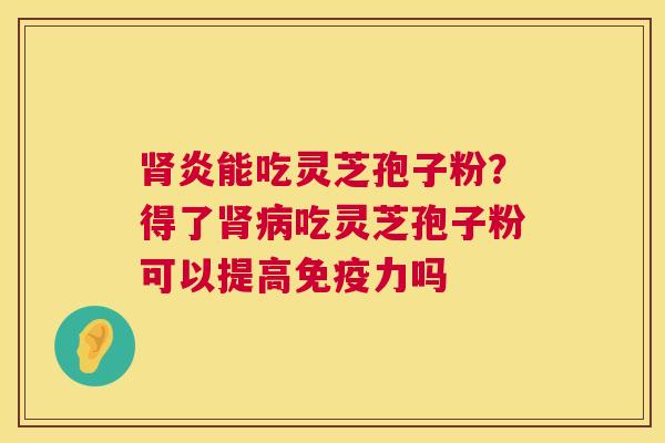肾炎能吃灵芝孢子粉？得了肾病吃灵芝孢子粉可以提高免疫力吗  第1张
