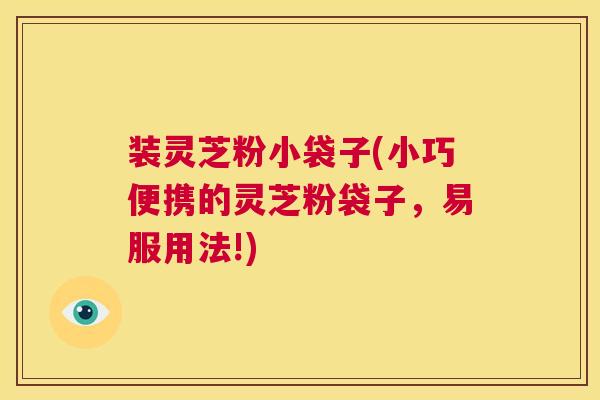 装灵芝粉小袋子(小巧便携的灵芝粉袋子，易服用法!)  第1张