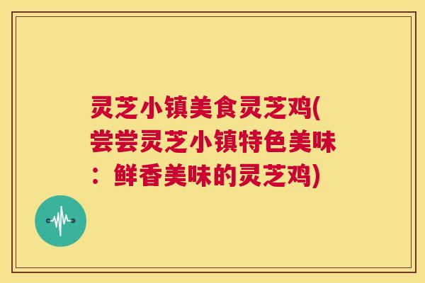 灵芝小镇美食灵芝鸡(尝尝灵芝小镇特色美味:鲜香美味的灵芝鸡) 第1张 灵芝小镇美食灵芝鸡(尝尝灵芝小镇特色美味:鲜香美味的灵芝鸡) 第1张