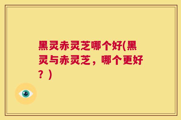 黑灵赤灵芝哪个好(黑灵与赤灵芝,哪个更好?) 第1张 黑灵赤灵芝哪个好(黑灵与赤灵芝,哪个更好?) 第1张