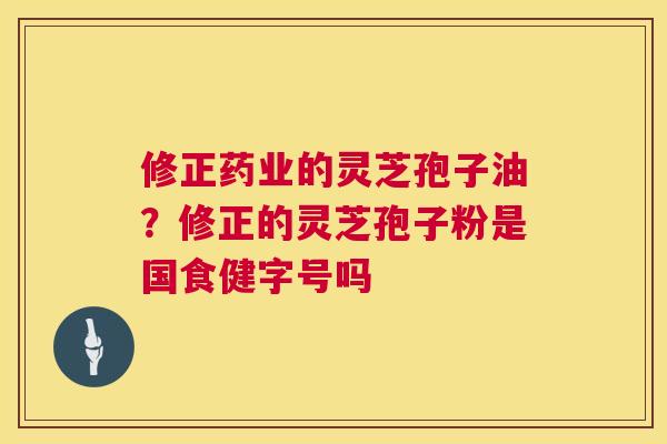 修正药业的灵芝孢子油?修正的灵芝孢子粉是国食健字号吗 第1张 修正药业的灵芝孢子油?修正的灵芝孢子粉是国食健字号吗 第1张