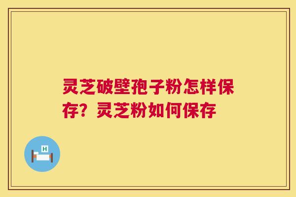 灵芝破壁孢子粉怎样保存?灵芝粉如何保存 第1张 灵芝破壁孢子粉怎样保存?灵芝粉如何保存 第1张