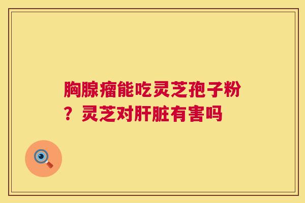 胸腺瘤能吃灵芝孢子粉?灵芝对肝脏有害吗 第1张 胸腺瘤能吃灵芝孢子粉?灵芝对肝脏有害吗 第1张