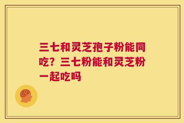三七和灵芝孢子粉能同吃?三七粉能和灵芝粉一起吃吗 第1张 三七和灵芝孢子粉能同吃?三七粉能和灵芝粉一起吃吗 第1张