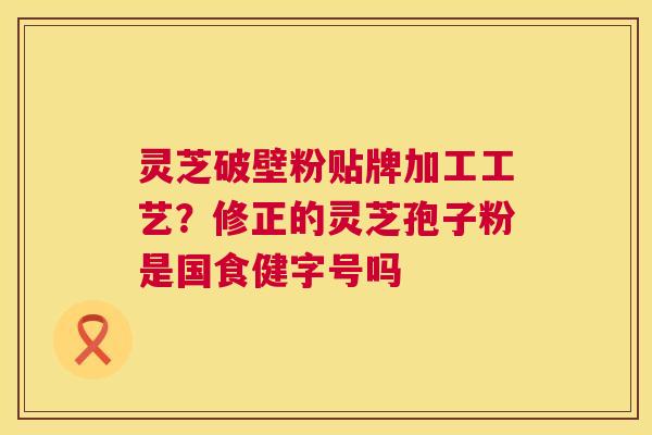 灵芝破壁粉贴牌加工工艺?修正的灵芝孢子粉是国食健字号吗 第1张 灵芝破壁粉贴牌加工工艺?修正的灵芝孢子粉是国食健字号吗 第1张