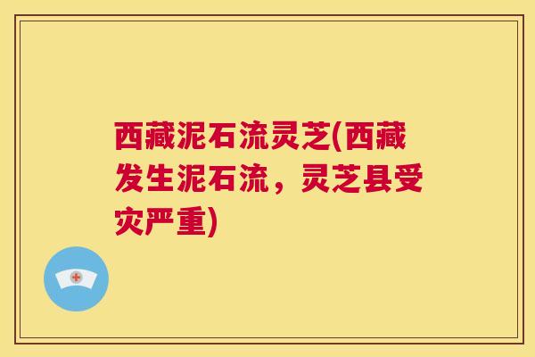 西藏泥石流灵芝(西藏发生泥石流,灵芝县受灾严重) 第1张 西藏泥石流灵芝(西藏发生泥石流,灵芝县受灾严重) 第1张