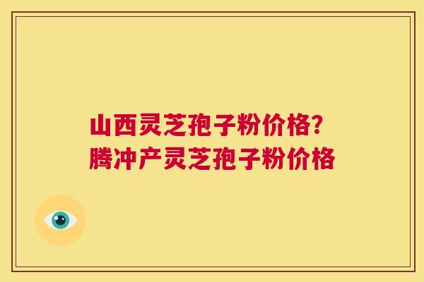山西灵芝孢子粉价格?腾冲产灵芝孢子粉价格 第1张 山西灵芝孢子粉价格?腾冲产灵芝孢子粉价格 第1张