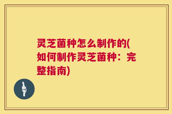 灵芝菌种怎么制作的(如何制作灵芝菌种:完整指南) 第1张 灵芝菌种怎么制作的(如何制作灵芝菌种:完整指南) 第1张