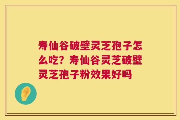 寿仙谷破壁灵芝孢子怎么吃？寿仙谷灵芝破壁灵芝孢子粉效果好吗  第1张